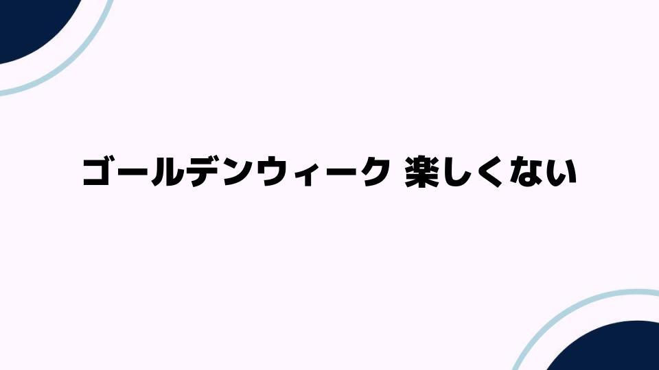 ゴールデンウィーク 楽しくない理由とは？